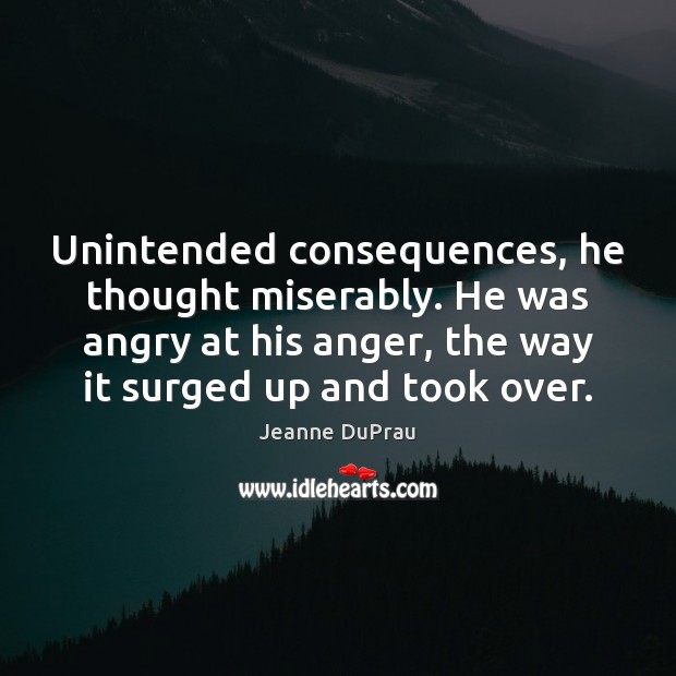 Unintended consequences, he thought miserably. He was angry at his anger, the Jeanne DuPrau Picture Quote