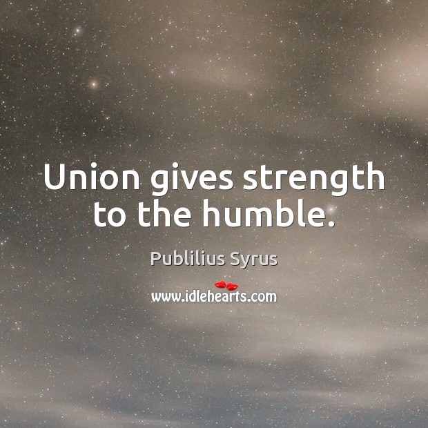 Union gives strength to the humble. Image