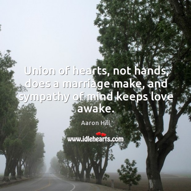 Union of hearts, not hands, does a marriage make, and sympathy of mind keeps love awake. Aaron Hill Picture Quote