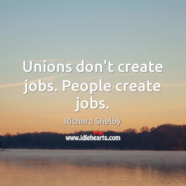 Unions don’t create jobs. People create jobs. Richard Shelby Picture Quote