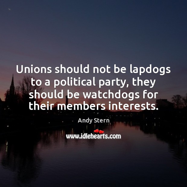 Unions should not be lapdogs to a political party, they should be Andy Stern Picture Quote