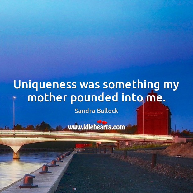Uniqueness was something my mother pounded into me. Sandra Bullock Picture Quote