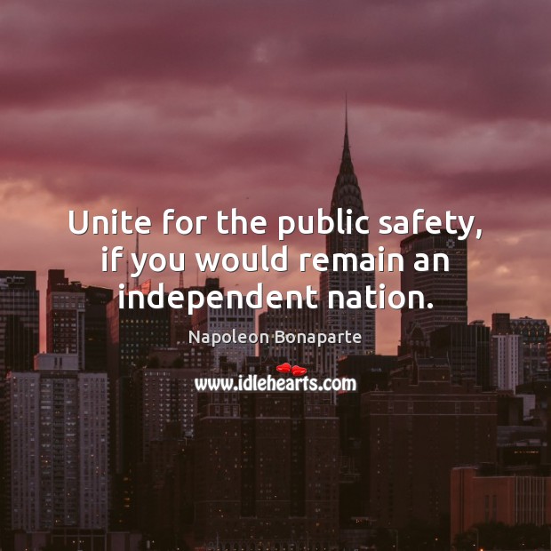 Unite for the public safety, if you would remain an independent nation. Napoleon Bonaparte Picture Quote