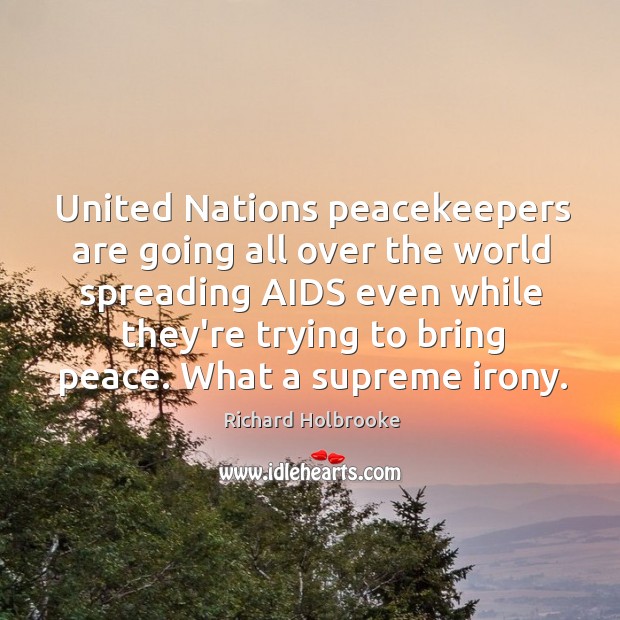 United Nations peacekeepers are going all over the world spreading AIDS even Richard Holbrooke Picture Quote