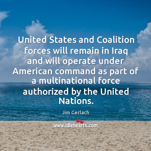 United states and coalition forces will remain in iraq and will operate under american Jim Gerlach Picture Quote
