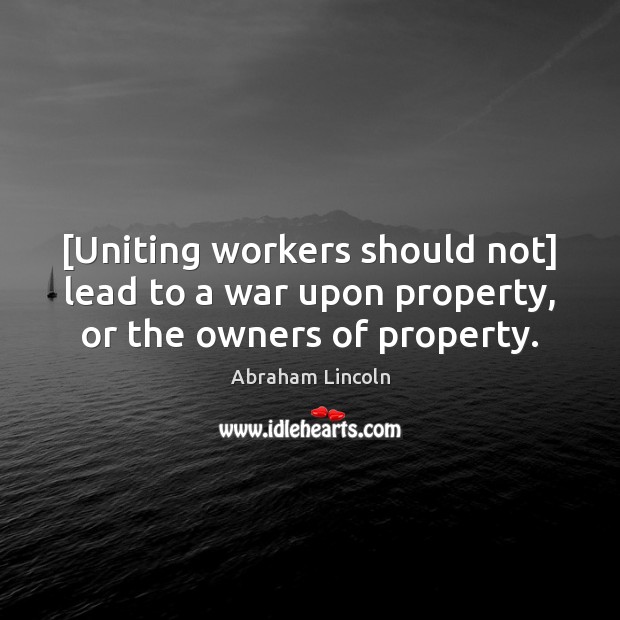 [Uniting workers should not] lead to a war upon property, or the owners of property. Image