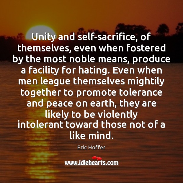 Unity and self-sacrifice, of themselves, even when fostered by the most noble Eric Hoffer Picture Quote
