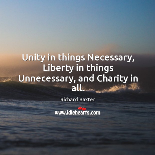 Unity in things necessary, liberty in things unnecessary, and charity in all. Richard Baxter Picture Quote