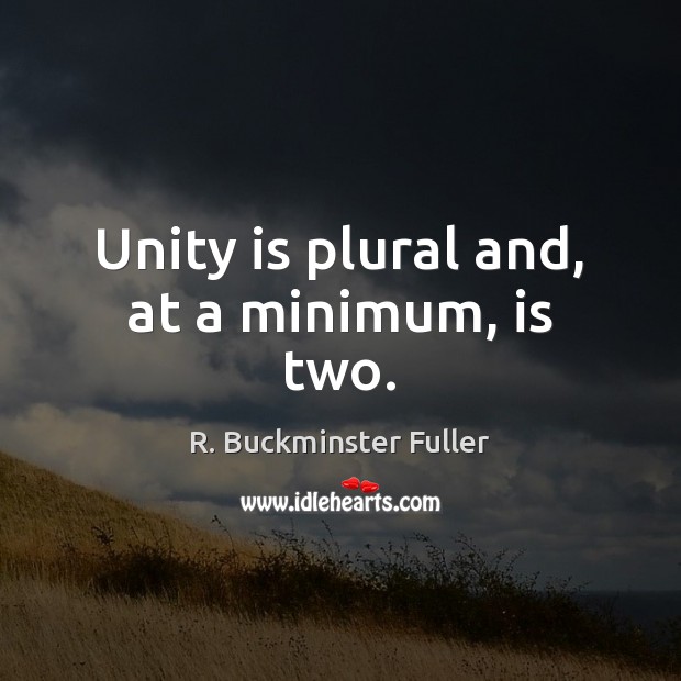 Unity is plural and, at a minimum, is two. R. Buckminster Fuller Picture Quote