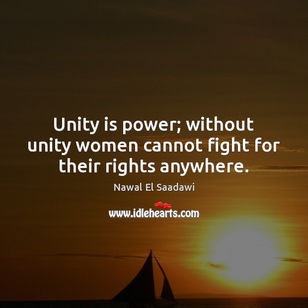 Unity is power; without unity women cannot fight for their rights anywhere. Nawal El Saadawi Picture Quote