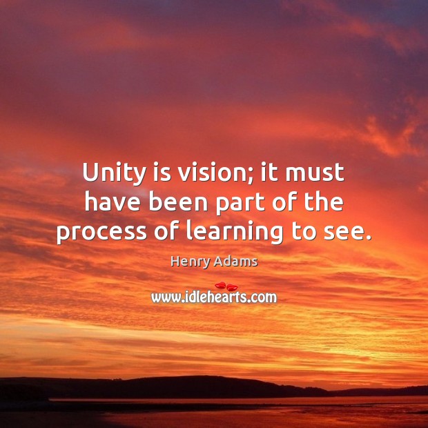 Unity is vision; it must have been part of the process of learning to see. Image