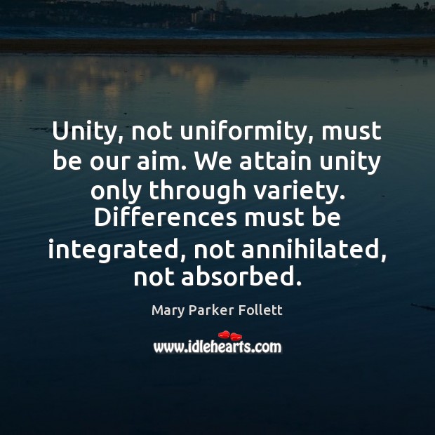 Unity, not uniformity, must be our aim. We attain unity only through Mary Parker Follett Picture Quote