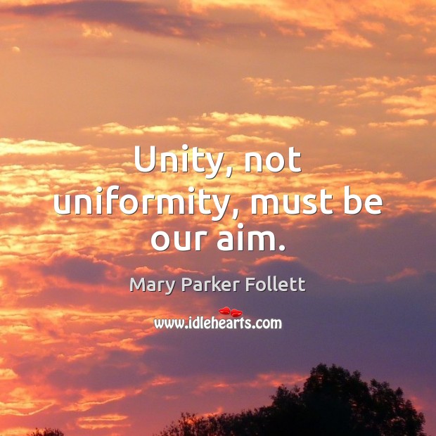 Unity, not uniformity, must be our aim. 