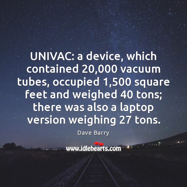 UNIVAC: a device, which contained 20,000 vacuum tubes, occupied 1,500 square feet and weighed 40 Dave Barry Picture Quote