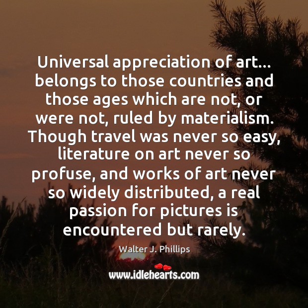 Universal appreciation of art… belongs to those countries and those ages which Walter J. Phillips Picture Quote