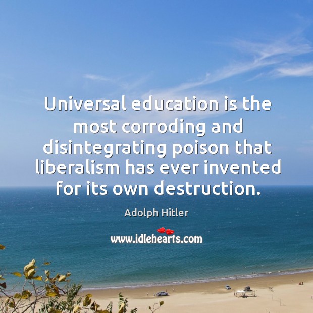 Universal education is the most corroding and disintegrating poison that liberalism has ever invented for its own destruction. Adolph Hitler Picture Quote