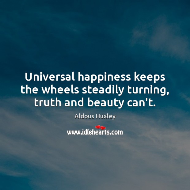 Universal happiness keeps the wheels steadily turning, truth and beauty can’t. Image