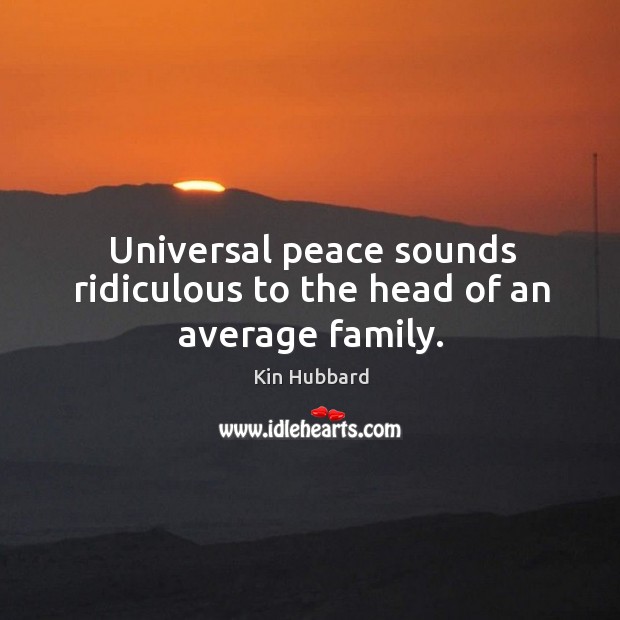 Universal peace sounds ridiculous to the head of an average family. Kin Hubbard Picture Quote