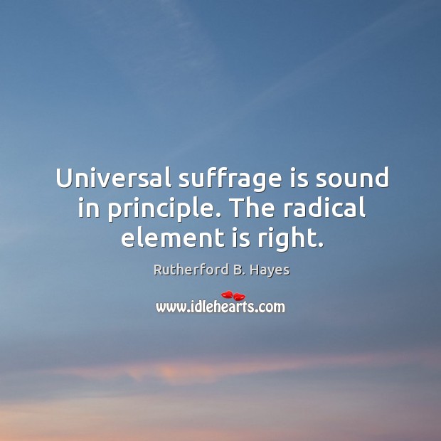 Universal suffrage is sound in principle. The radical element is right. Rutherford B. Hayes Picture Quote