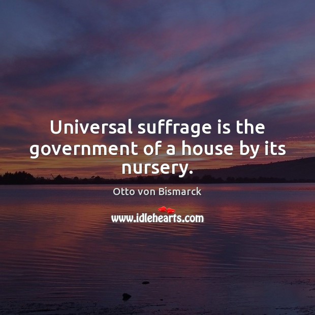 Universal suffrage is the government of a house by its nursery. Otto von Bismarck Picture Quote