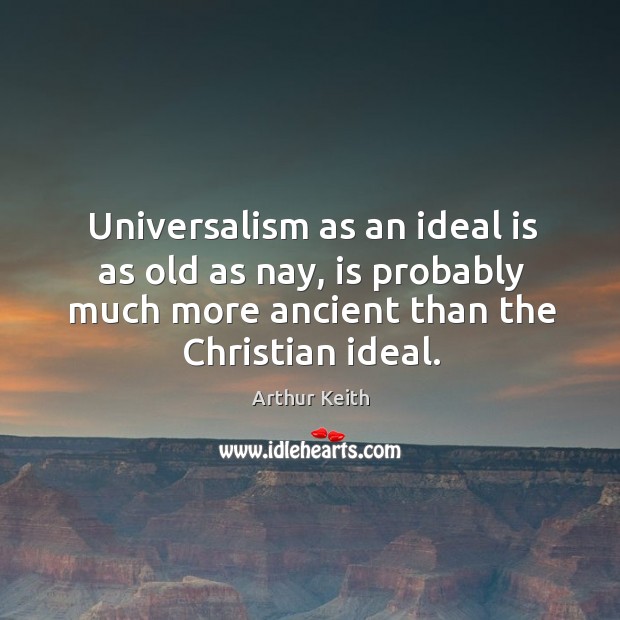 Universalism as an ideal is as old as nay, is probably much more ancient than the christian ideal. Arthur Keith Picture Quote