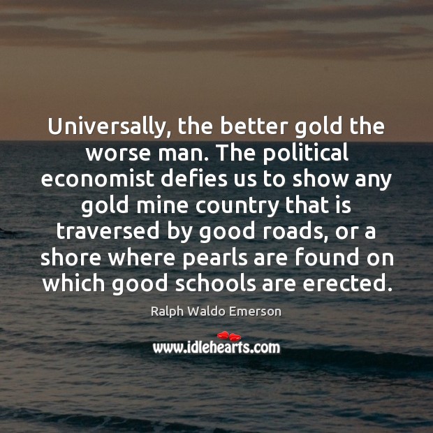 Universally, the better gold the worse man. The political economist defies us Image