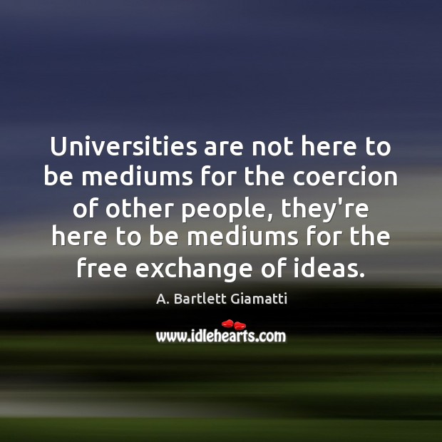 Universities are not here to be mediums for the coercion of other A. Bartlett Giamatti Picture Quote