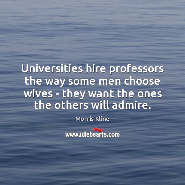 Universities hire professors the way some men choose wives – they want Morris Kline Picture Quote