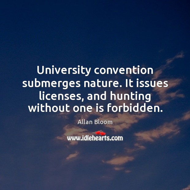 University convention submerges nature. It issues licenses, and hunting without one is Allan Bloom Picture Quote