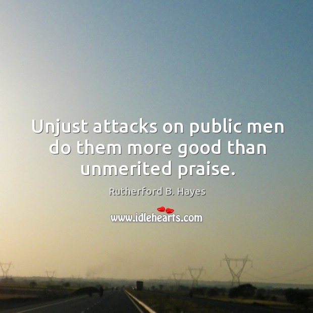 Unjust attacks on public men do them more good than unmerited praise. Rutherford B. Hayes Picture Quote