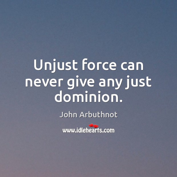 Unjust force can never give any just dominion. John Arbuthnot Picture Quote