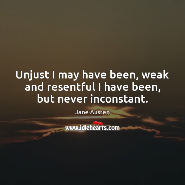 Unjust I may have been, weak and resentful I have been, but never inconstant. Jane Austen Picture Quote
