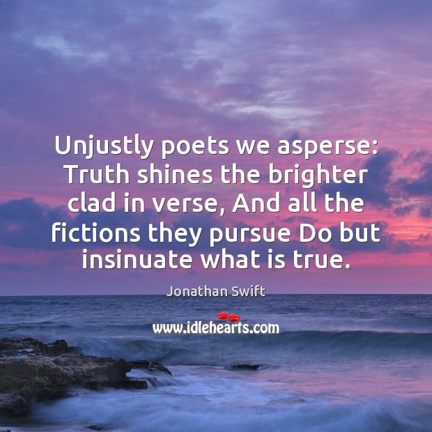 Unjustly poets we asperse: Truth shines the brighter clad in verse, And Jonathan Swift Picture Quote
