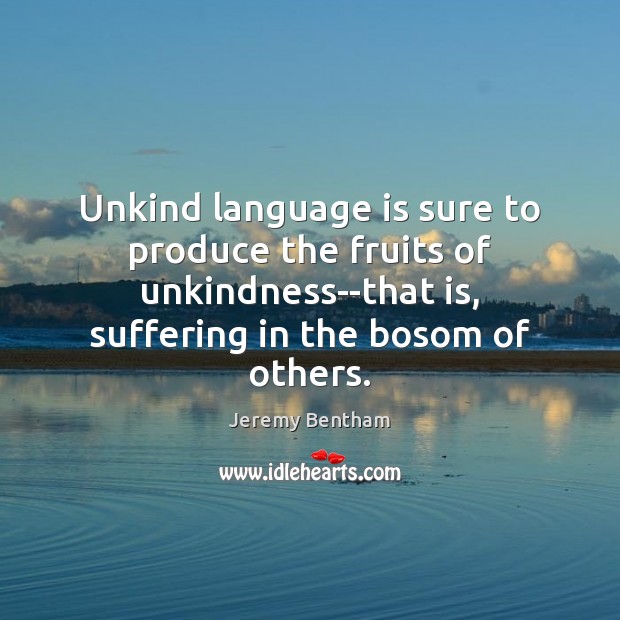 Unkind language is sure to produce the fruits of unkindness–that is, suffering Jeremy Bentham Picture Quote