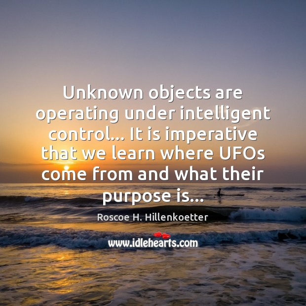 Unknown objects are operating under intelligent control… It is imperative that we Roscoe H. Hillenkoetter Picture Quote