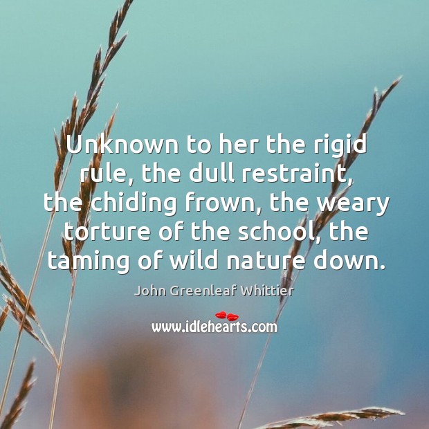 Unknown to her the rigid rule, the dull restraint, the chiding frown John Greenleaf Whittier Picture Quote