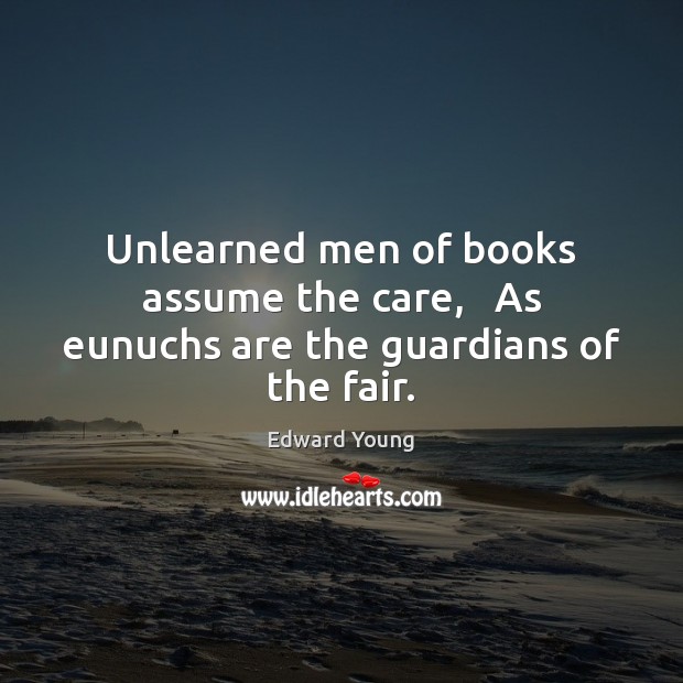 Unlearned men of books assume the care,   As eunuchs are the guardians of the fair. 