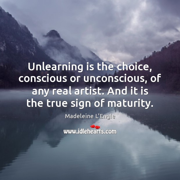 Unlearning is the choice, conscious or unconscious, of any real artist. And Madeleine L’Engle Picture Quote