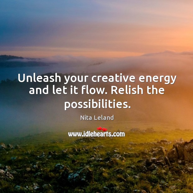 Unleash your creative energy and let it flow. Relish the possibilities. Nita Leland Picture Quote