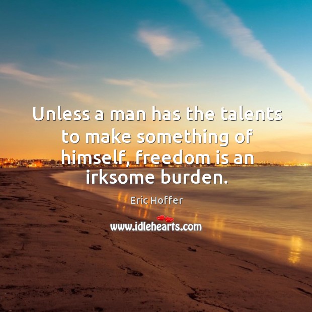 Unless a man has the talents to make something of himself, freedom is an irksome burden. Eric Hoffer Picture Quote
