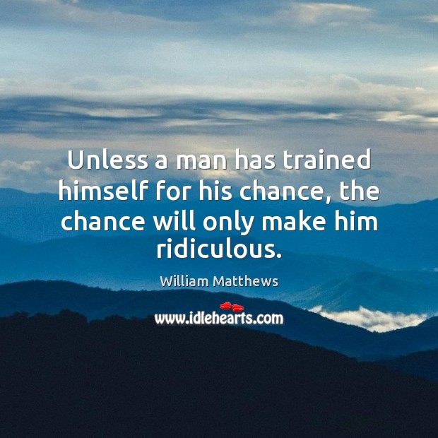 Unless a man has trained himself for his chance, the chance will only make him ridiculous. William Matthews Picture Quote