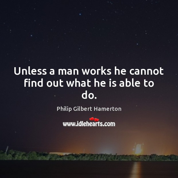 Unless a man works he cannot find out what he is able to do. Philip Gilbert Hamerton Picture Quote