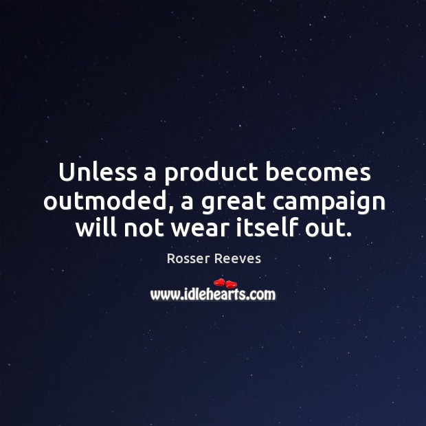 Unless a product becomes outmoded, a great campaign will not wear itself out. Rosser Reeves Picture Quote