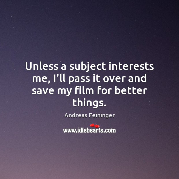Unless a subject interests me, I’ll pass it over and save my film for better things. Andreas Feininger Picture Quote