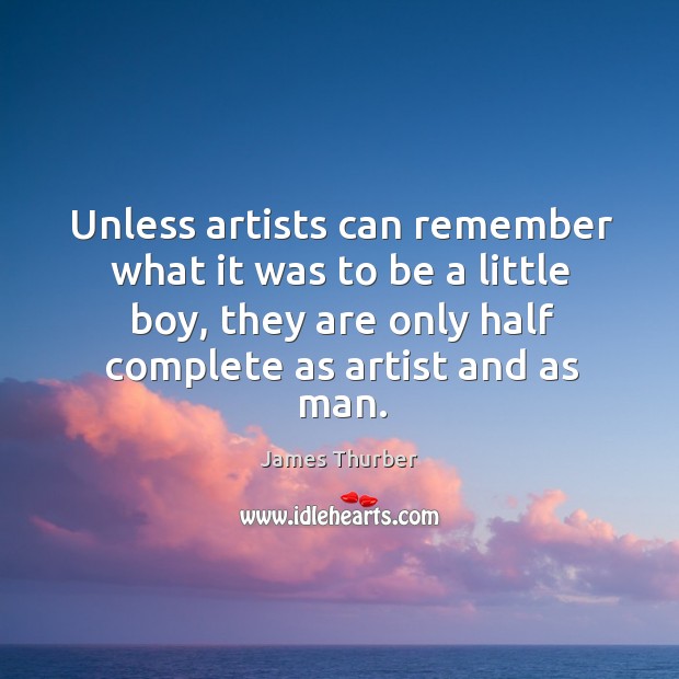 Unless artists can remember what it was to be a little boy, they are only half complete as artist and as man. James Thurber Picture Quote