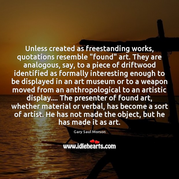 Unless created as freestanding works, quotations resemble “found” art. They are analogous, 