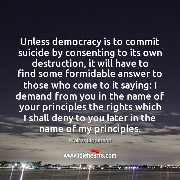 Unless democracy is to commit suicide by consenting to its own destruction, Walter Lippmann Picture Quote