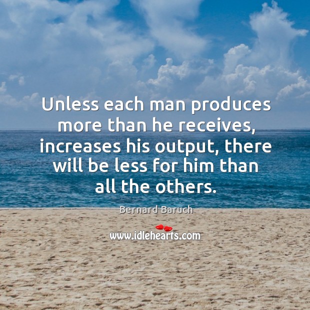 Unless each man produces more than he receives, increases his output Bernard Baruch Picture Quote