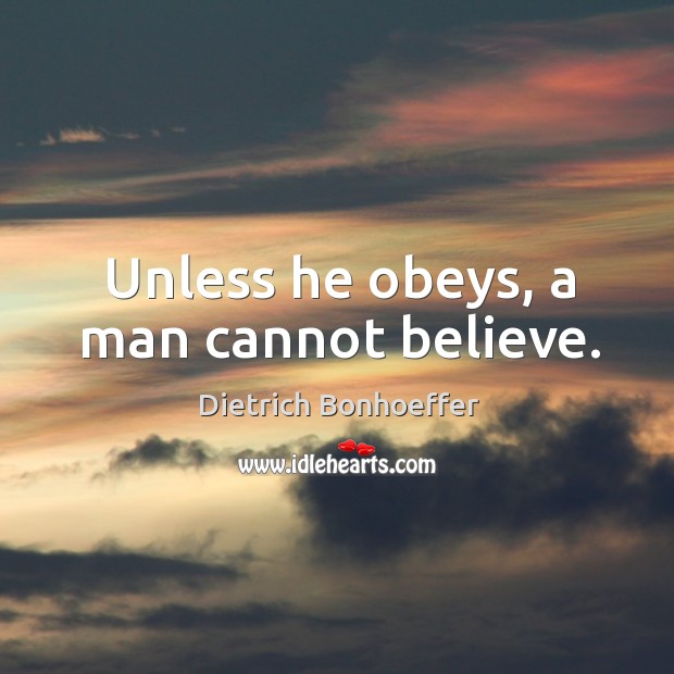 Unless he obeys, a man cannot believe. Dietrich Bonhoeffer Picture Quote