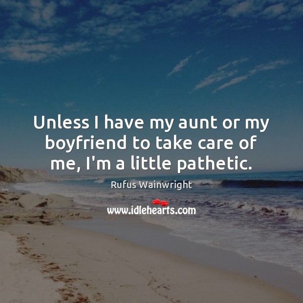 Unless I have my aunt or my boyfriend to take care of me, I’m a little pathetic. Rufus Wainwright Picture Quote